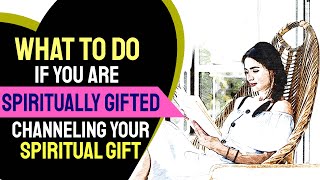 What to Do If You Are Spiritually Gifted? Channeling Your Spiritual Gift