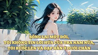 [FULL] SỐNG LẠI MỘT ĐỜI, TÔI KHÔNG TIN LỜI HỨA CỦA TRA NAM NỮA, TÔI BƯỚC LÊN VÀ ĐẠP HẮN Ở DƯỚI CHÂN