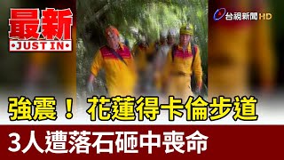 強震！ 花蓮得卡倫步道 3人遭落石砸中喪命【最新快訊】