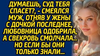 Думаешь, суд тебя спасет?, - смеялся муж, отняв у жены с дочкой последнее, любовница одобрила...