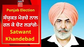 Punjab Election : ਸੰਯੁਕਤ ਮੋਰਚੇ ਨਾਲ ਰਲ ਕੇ ਚੋਣ ਲੜਾਂਗੇ- Satwant Khandebad | SSM | News18 Punjab