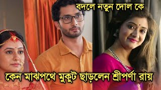 কেন মাঝপথে মুকুট ছাড়লেন শ্রীপর্ণা রায় জানেন বদলে নতুন দোল কে | Why Sriparna Roy left Mukut