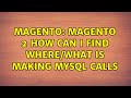 Magento: Magento 2 How can I find where/what is making MySQL calls (2 Solutions!!)