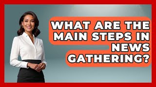 What Are the Main Steps in News Gathering? | Journalism Explained News