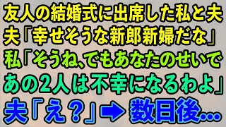 【スカッとする話】友人の結婚式に出席した私と夫「幸せそうな新郎新婦だな」私「そうね、でもあなたのせいであの2人は不幸になるわよ」夫「え？」→数日後   【修羅場】