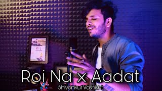Roi Na x Aadat - Ninja | Cover | Shivankur Vashisht | Sad Songs Mashup
