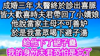 成婚三年 太醫終於診出喜脈，皆大歡喜時夫君帶回了小嬌娘，他說當家主母不可善妒，於是我當眾喝下避子湯，給他下了絕子蠱，我的身份夫君恐怕是忘了  #為人處世#生活經驗#情感故事#養老#退休