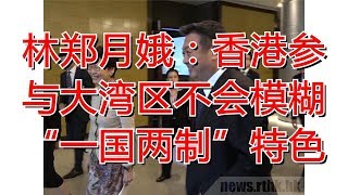 林郑月娥：香港参与大湾区不会模糊“一国两制”特色