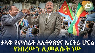 Ethiopia - ታላቅ የምስራች ለኢትዮጵያና ኤርትራ ሆኗል! | የነበረውን ሊመልሱት ነው!