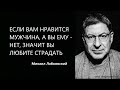 ЕСЛИ ВАМ НРАВИТСЯ МУЖЧИНА А ВЫ ЕМУ НЕТ ЗНАЧИТ ВЫ ЛЮБИТЕ СТРАДАТЬ Михаил Лабковский