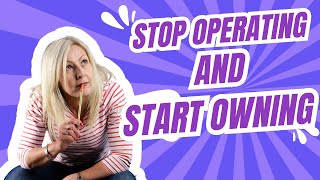 Stop OPERATING Your Business And Start OWNING IT!