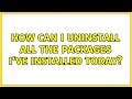 How can I uninstall all the packages I've installed today? (2 Solutions!!)