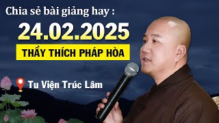 CHIA SẺ BÀI GIẢNG HAY - NGÀY 24.02.2025 (Lời giảng quá hay) | Thầy Thích Pháp Hòa - Tu Viện Trúc Lâm