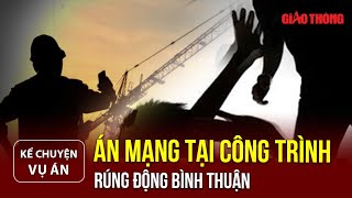 BGT| Kể chuyện vụ án| Nghẹt thở vụ án mạng tại công trình xây dựng tại Bình Thuận