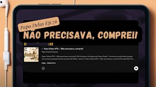 #PapoDelasPodcast Ep.76 - Não precisava, comprei! #podcast