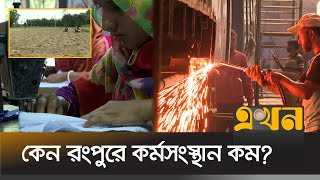 বিনিয়োগ ও শিল্পায়নের অভাবে কর্মসংস্থান কম রংপুরে | Rangpur Economy | Ekhon TV