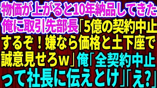 【スカッとする話】物価が上がると10年間、誠実に納品してきた俺に取引先部長が突然「5億の契約中止するぞ！嫌なら価格と土下座で誠意見せろｗ」俺「社長に全ての契約中止って伝えとけ」「え？」【修羅場】