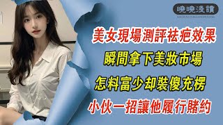 EP135：美女現場測評祛疤效果，瞬間拿下美妝市場，怎料富少卻裝傻充楞，小夥壹招讓他履行賭約