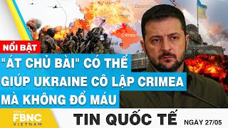 Tin quốc tế 27/5 | "Át chủ bài" có thể giúp Ukraine cô lập Crimea mà không đổ máu | FBNC