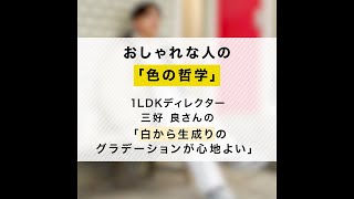 おしゃれな人の「色の哲学」#3　1LDKディレクター三好良さんは「白から生成りのグラデーションが心地よい」