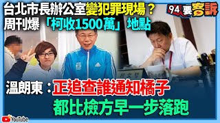 【94要客訴】台北市長辦公室變犯罪現場？周刊爆「柯收1500萬」地點！溫朗東：正追查誰通知橘子！都比檢方早一步落跑