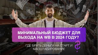 Минимальный бюджет для выхода на WB в 2024 году? | Где брать деньги на старт и масштабирование?