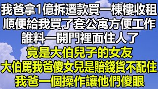 我爸拿1億拆遷款買一棟樓收租，順便給我買了套公寓方面方便工作，誰料一開門裡面住人了，竟是大伯兒子的女友，大伯罵我爸傻女兒是賠錢貨不配住，我爸一個操作讓他們傻眼#风花雪月