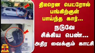 திடீரென பெட்ரோல் பங்கிற்குள் பாய்ந்த கார்... நடுவே சிக்கிய பெண்... அதிர வைக்கும் காட்சி