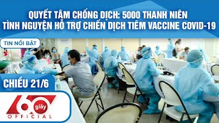 60 Giây Chiều 21/6|Tin Covid-19| 5000 TÌNH NGUYỆN VIÊN HỖ TRỢ CHIẾN DỊCH TIÊM VACCINE|HTV Tin tức