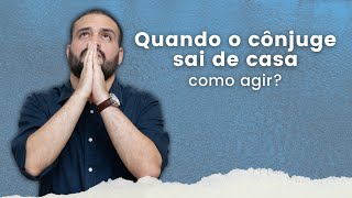 #80 - Quando o cônjuge sai de casa, como agir?