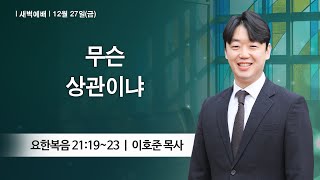 [새벽예배] 2024-12-27 l 무슨 상관이냐 l 이호준 목사 l 부평감리교회