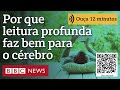 o que é a leitura profunda e por que ela faz bem para o cérebro ouça 12 minutos