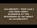 JavaScript : How can I add new array elements at the beginning of an array in JavaScript?