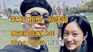 朱亞文拒絕一切緋聞，獨寵沈佳妮12年，做2個女兒的爸爸也幸福！