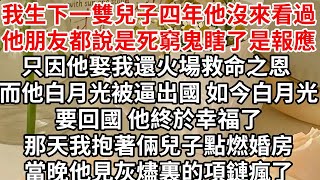 我生下一雙兒子四年他沒來看過，他朋友都說是死窮鬼瞎了是報應，只因他娶我還火場救命之恩 他白月光被逼出國，如今白月光要回國 他終於幸福了，那天我抱著倆兒子點燃婚房，當晚他見灰燼裏的項鏈瘋了