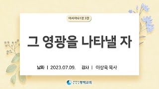 그 영광을 나타낼 자 - (2023년 7월 9일 주일설교 - 이상욱 목사)