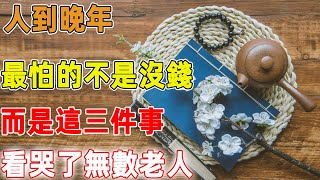 人到晚年，最怕的不是沒錢，而是這三件事，看哭了無數老人｜禪語點悟