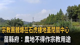 宗教團體爆在石虎棲地蓋閉關中心　苗縣府：農地不得作宗教用途－民視新聞