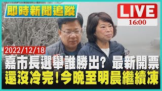 【1600新聞追蹤】嘉市長選舉誰勝出? 最新開票  還沒冷完!今晚至明晨繼續凍LIVE