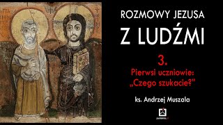 ks. Andrzej Muszala - Rozmowy Jezusa z ludźmi 3. Pierwsi uczniowie:  „Czego szukacie?”