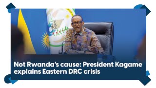 Not Rwanda’s cause: President Kagame explains Eastern DRC crisis