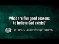 What are five good reasons to believe God exists?