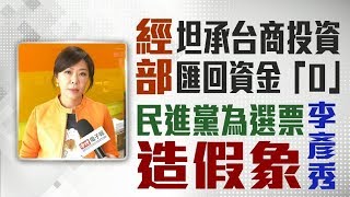 #政新鮮／經部坦承台商投資匯回資金「0」 李彥秀：民進黨為選票造假象