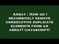 Array : How do I recursively remove consecutive duplicate elements from an array? (javascript)