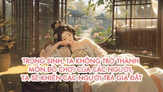 [FULL] TRỌNG SINH, TA KHÔNG TRỞ THÀNH MÓN ĐỒ CHƠI CỦA CÁC NGƯỜI, TA SẼ KHIẾN CÁC NGƯỜI TRẢ GIÁ ĐẮT