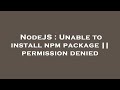 NodeJS : Unable to install npm package || permission denied
