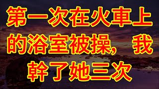 第一次在火車上的浴室被操，我幹了她三次 #情感故事 #讲故事 #两性情感 #故事 #外遇   #婚外情 #小姨子 #阿姨  #岳母 #女婿 #丈母娘 #老板娘#伦理故事 #嫂子