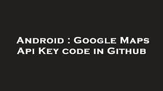 Android : Google Maps Api Key code in Github