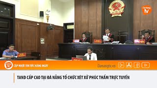 TAND CẤP CAO TẠI ĐÀ NẴNG TỔ CHỨC XÉT XỬ PHÚC THẨM TRỰC TUYẾN