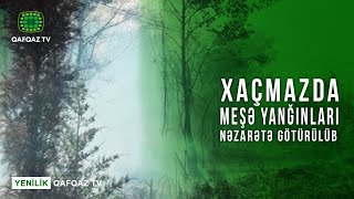 XAÇMAZDA MEŞƏ YANĞINLARI NƏZARƏTƏ GÖTÜRÜLÜB